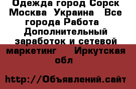 Одежда город Сорск Москва, Украина - Все города Работа » Дополнительный заработок и сетевой маркетинг   . Иркутская обл.